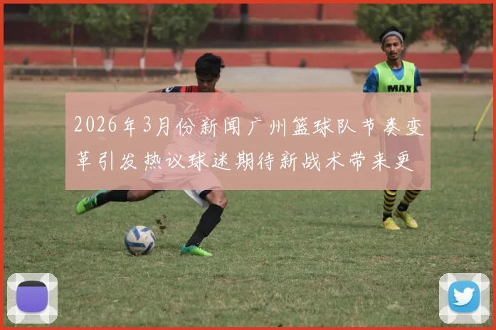 2026年3月份新闻广州篮球队节奏变革引发热议球迷期待新战术带来更精彩比赛