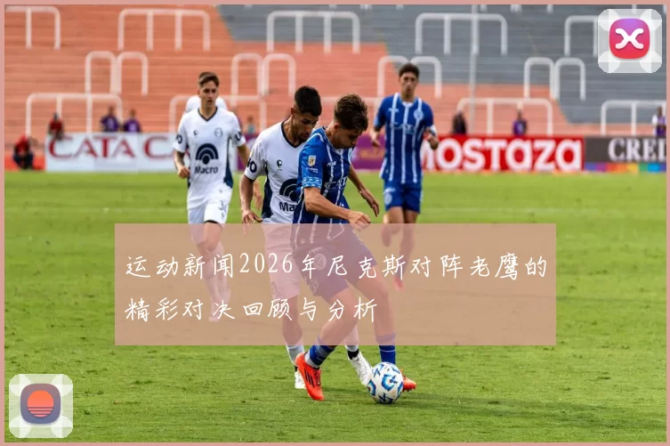 运动新闻2026年尼克斯对阵老鹰的精彩对决回顾与分析