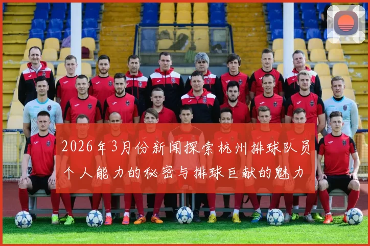 2026年3月份新闻探索杭州排球队员个人能力的秘密与排球巨献的魅力