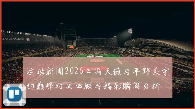 运动新闻2026年冯天薇与平野美宇的巅峰对决回顾与精彩瞬间分析